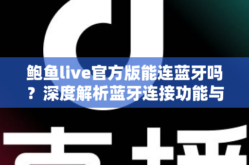 鲍鱼live官方版能连蓝牙吗？深度解析蓝牙连接功能与实用指南