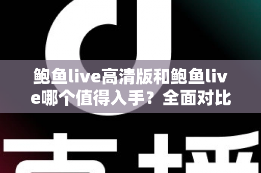 鲍鱼live高清版和鲍鱼live哪个值得入手?全面对比评测帮你选出最适合的版本 鲍鱼live高清版和鲍鱼live哪个值得入手?全面对比评测帮你选出最适合的版本