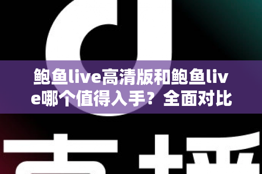 鲍鱼live高清版和鲍鱼live哪个值得入手？全面对比评测帮你选出最适合的版本