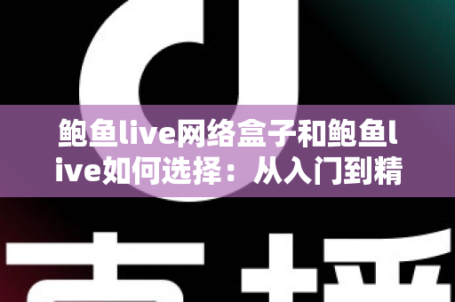 鲍鱼live网络盒子和鲍鱼live如何选择：从入门到精通的完整选购指南