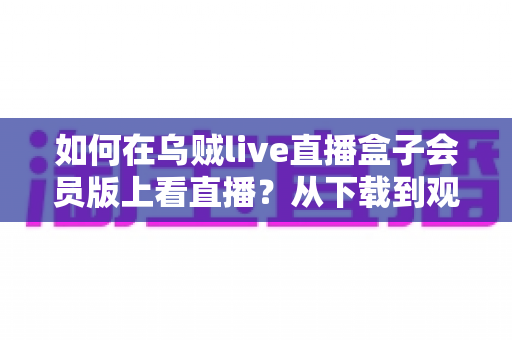 如何在乌贼live直播盒子会员版上看直播?从下载到观看的完整教程与实用技巧分享 如何在乌贼live直播盒子会员版上看直播?从下载到观看的完整教程与实用技巧分享