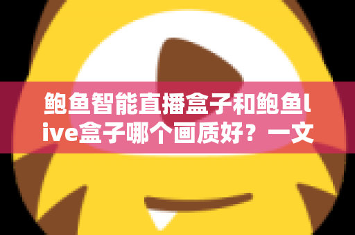 鲍鱼智能直播盒子和鲍鱼live盒子哪个画质好？一文看懂两大直播盒子画质差异，选对设备畅享高清视觉盛宴