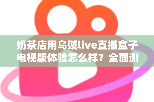 奶茶店用乌贼live直播盒子电视版体验怎么样？全面测评揭秘线下门店引流新利器