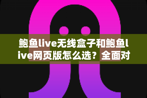 鲍鱼live无线盒子和鲍鱼live网页版怎么选？全面对比解析，帮你找到最适合自己的观看方案