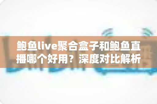 鲍鱼live聚合盒子和鲍鱼直播哪个好用？深度对比解析与使用指南
