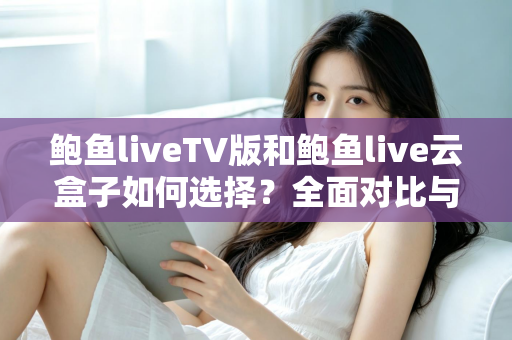 鲍鱼liveTV版和鲍鱼live云盒子如何选择?全面对比与实用选购指南 鲍鱼liveTV版和鲍鱼live云盒子如何选择?全面对比与实用选购指南