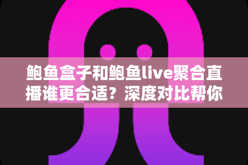 鲍鱼盒子和鲍鱼live聚合直播谁更合适？深度对比帮你找到最适合自己的选择