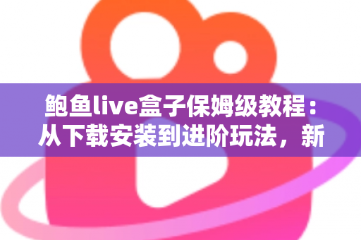 鲍鱼live盒子保姆级教程:从下载安装到进阶玩法,新手一篇全搞定 鲍鱼live盒子保姆级教程:从下载安装到进阶玩法,新手一篇全搞定