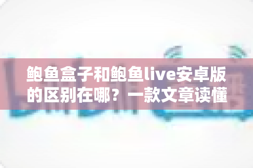 鲍鱼盒子和鲍鱼live安卓版的区别在哪?一款文章读懂定位、功能与选择建议 鲍鱼盒子和鲍鱼live安卓版的区别在哪?一款文章读懂定位、功能与选择建议