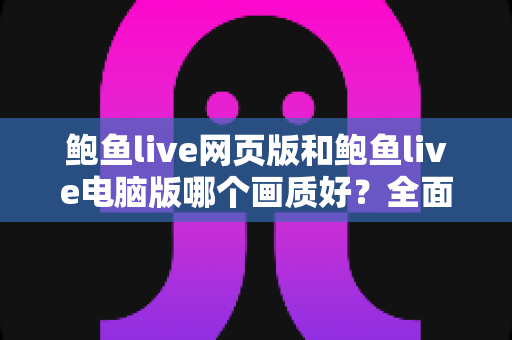 鲍鱼live网页版和鲍鱼live电脑版哪个画质好？全面深度对比帮你选出高清观看方案