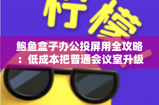 鲍鱼盒子办公投屏用全攻略：低成本把普通会议室升级为智能演示中心