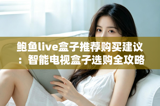 鲍鱼live盒子推荐购买建议:智能电视盒子选购全攻略与避坑指南 鲍鱼live盒子推荐购买建议:智能电视盒子选购全攻略与避坑指南