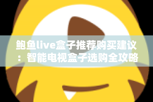鲍鱼live盒子推荐购买建议：智能电视盒子选购全攻略与避坑指南