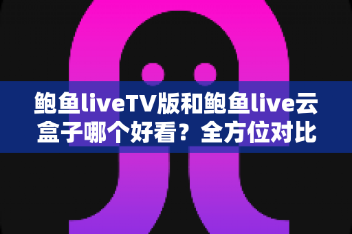 鲍鱼liveTV版和鲍鱼live云盒子哪个好看？全方位对比解析，帮你选出最合适的观影方案