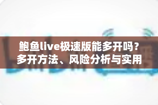 鲍鱼live极速版能多开吗?多开方法、风险分析与实用指南一文读懂 鲍鱼live极速版能多开吗?多开方法、风险分析与实用指南一文读懂