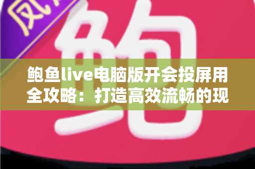鲍鱼live电脑版开会投屏用全攻略:打造高效流畅的现代办公会议体验 鲍鱼live电脑版开会投屏用全攻略:打造高效流畅的现代办公会议体验