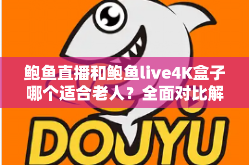 鲍鱼直播和鲍鱼live4K盒子哪个适合老人？全面对比解析，帮父母找到最省心的看电视方案