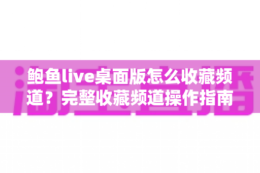 鲍鱼live桌面版怎么收藏频道？完整收藏频道操作指南与实用技巧