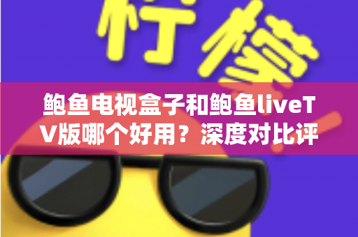 鲍鱼电视盒子和鲍鱼liveTV版哪个好用?深度对比评测与选购指南 鲍鱼电视盒子和鲍鱼liveTV版哪个好用?深度对比评测与选购指南