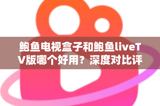 鲍鱼电视盒子和鲍鱼liveTV版哪个好用？深度对比评测与选购指南
