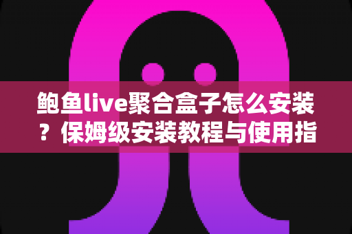 鲍鱼live聚合盒子怎么安装?保姆级安装教程与使用指南全解析 鲍鱼live聚合盒子怎么安装?保姆级安装教程与使用指南全解析