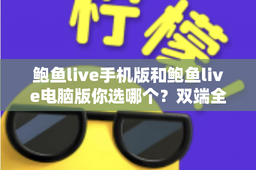 鲍鱼live手机版和鲍鱼live电脑版你选哪个？双端全面对比与实用选择指南