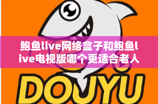 鲍鱼live网络盒子和鲍鱼live电视版哪个更适合老人用？2025年最实用的选购与使用全攻略