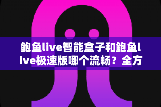 鲍鱼live智能盒子和鲍鱼live极速版哪个流畅?全方位深度对比测评,帮你选对最适合的版本 鲍鱼live智能盒子和鲍鱼live极速版哪个流畅?全方位深度对比测评,帮你选对最适合的版本