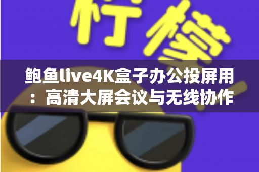 鲍鱼live4K盒子办公投屏用：高清大屏会议与无线协作的全能办公利器