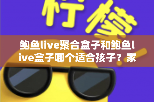 鲍鱼live聚合盒子和鲍鱼live盒子哪个适合孩子?家长必读的深度分析与安全指南 鲍鱼live聚合盒子和鲍鱼live盒子哪个适合孩子?家长必读的深度分析与安全指南