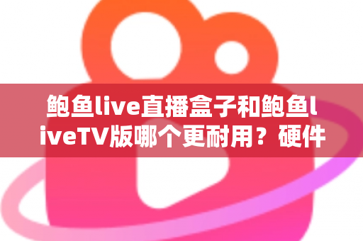 鲍鱼live直播盒子和鲍鱼liveTV版哪个更耐用？硬件、软件、使用习惯三维深度解析，帮你选出更耐久的大屏直播方案