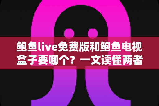 鲍鱼live免费版和鲍鱼电视盒子要哪个?一文读懂两者差异,选对不花冤枉钱 鲍鱼live免费版和鲍鱼电视盒子要哪个?一文读懂两者差异,选对不花冤枉钱