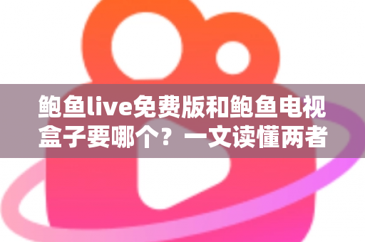 鲍鱼live免费版和鲍鱼电视盒子要哪个？一文读懂两者差异，选对不花冤枉钱