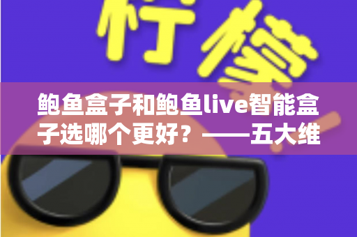 鲍鱼盒子和鲍鱼live智能盒子选哪个更好？——五大维度全面对比与选购指南