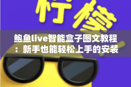 鲍鱼live智能盒子图文教程：新手也能轻松上手的安装与使用完整指南