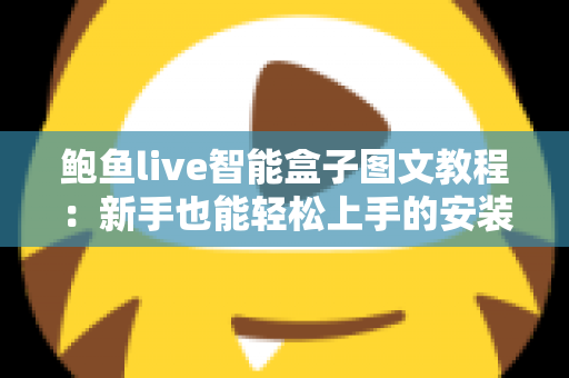 鲍鱼live智能盒子图文教程：新手也能轻松上手的安装与使用完整指南