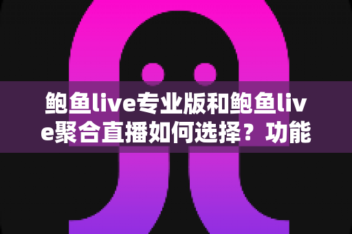鲍鱼live专业版和鲍鱼live聚合直播如何选择？功能、场景与需求全方位选型指南