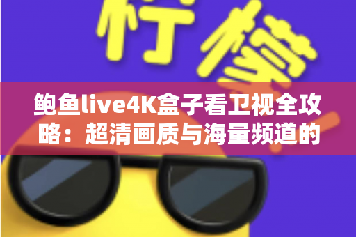 鲍鱼live4K盒子看卫视全攻略：超清画质与海量频道的家庭观影新体验
