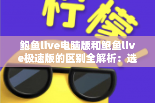 鲍鱼live电脑版和鲍鱼live极速版的区别全解析：选对版本，畅享流畅观看新体验