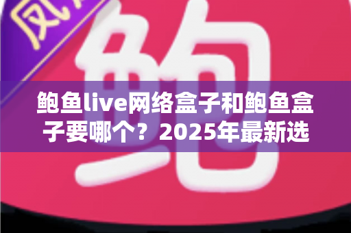 鲍鱼live网络盒子和鲍鱼盒子要哪个?2025年最新选购对比指南与避坑建议 鲍鱼live网络盒子和鲍鱼盒子要哪个?2025年最新选购对比指南与避坑建议