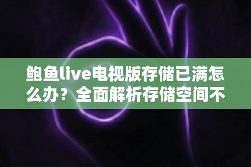 鲍鱼live电视版存储已满怎么办?全面解析存储空间不足的解决方法与预防技巧 鲍鱼live电视版存储已满怎么办?全面解析存储空间不足的解决方法与预防技巧