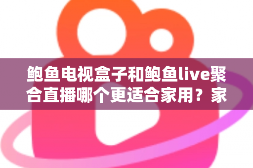 鲍鱼电视盒子和鲍鱼live聚合直播哪个更适合家用?家庭观影方案全面对比与选购指南 鲍鱼电视盒子和鲍鱼live聚合直播哪个更适合家用?家庭观影方案全面对比与选购指南