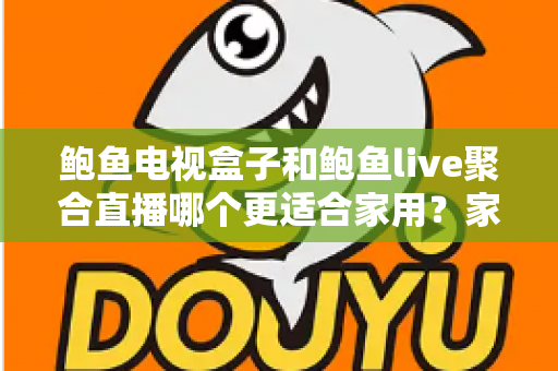 鲍鱼电视盒子和鲍鱼live聚合直播哪个更适合家用？家庭观影方案全面对比与选购指南