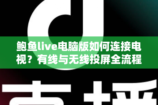 鲍鱼live电脑版如何连接电视？有线与无线投屏全流程详解，轻松打造高清大屏观看体验