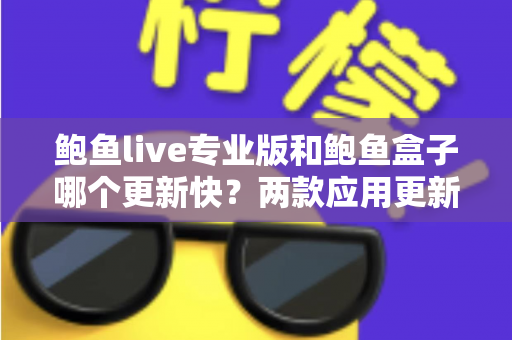 鲍鱼live专业版和鲍鱼盒子哪个更新快？两款应用更新频率深度对比与选择指南