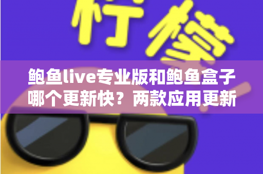 鲍鱼live专业版和鲍鱼盒子哪个更新快？两款应用更新频率深度对比与选择指南