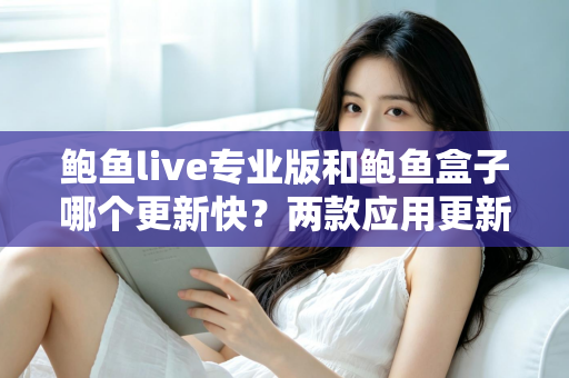 鲍鱼live专业版和鲍鱼盒子哪个更新快？两款应用更新频率深度对比与选择指南