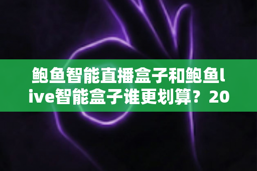 鲍鱼智能直播盒子和鲍鱼live智能盒子谁更划算?2025年直播设备性价比深度测评与选购指南 鲍鱼智能直播盒子和鲍鱼live智能盒子谁更划算?2025年直播设备性价比深度测评与选购指南