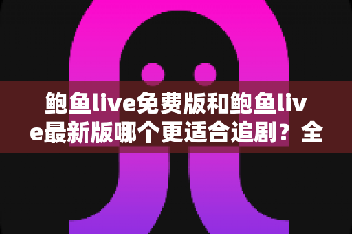 鲍鱼live免费版和鲍鱼live最新版哪个更适合追剧?全面对比评测,助你找到最省心的追剧方案 鲍鱼live免费版和鲍鱼live最新版哪个更适合追剧?全面对比评测,助你找到最省心的追剧方案