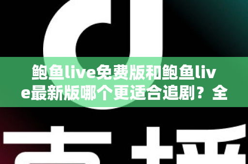 鲍鱼live免费版和鲍鱼live最新版哪个更适合追剧?全面对比评测,助你找到最省心的追剧方案 鲍鱼live免费版和鲍鱼live最新版哪个更适合追剧?全面对比评测,助你找到最省心的追剧方案